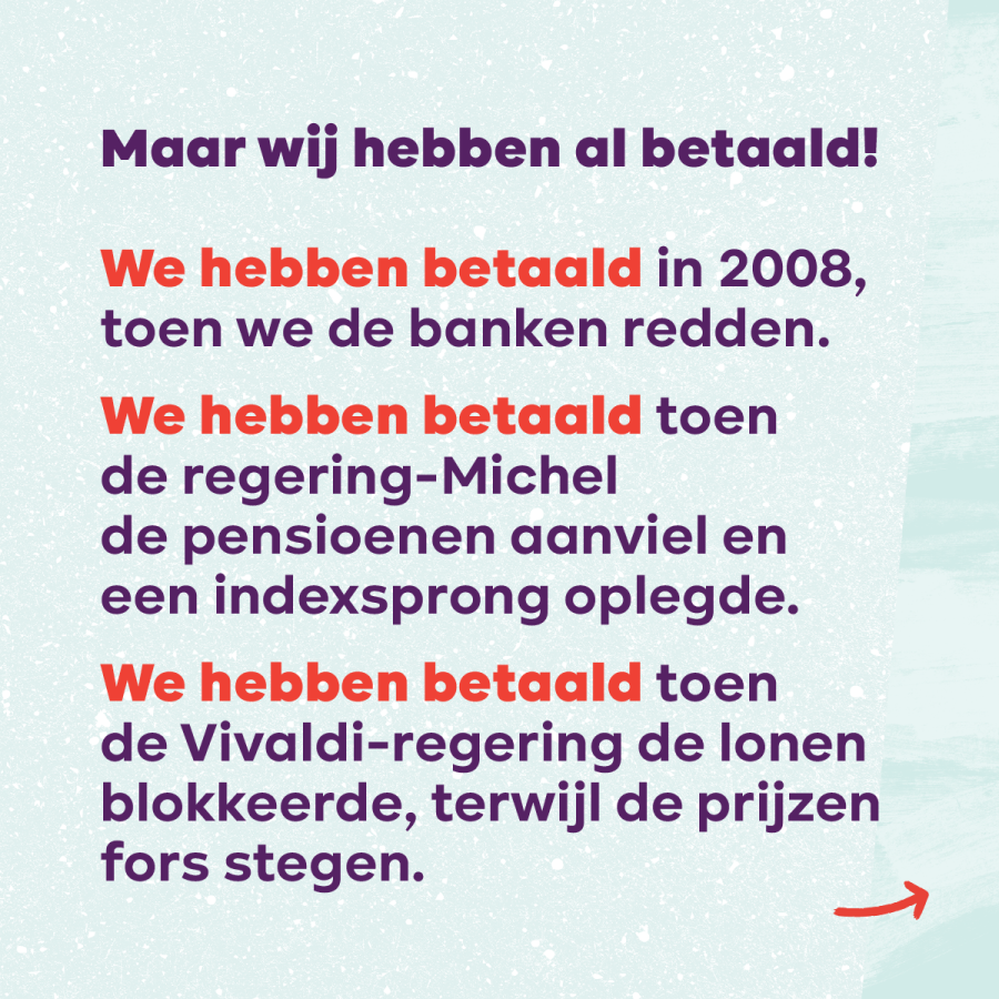 Beeld 8. Maar wij hebben al betaald! We hebben betaald in 2008, toen we de banken redden. Toen de regering-Michel de pensioenen aanviel en een indexsprong oplegde. Toen de Vivaldi-regering de lonen blokkeerde, terwijl de prijzen fors stegen