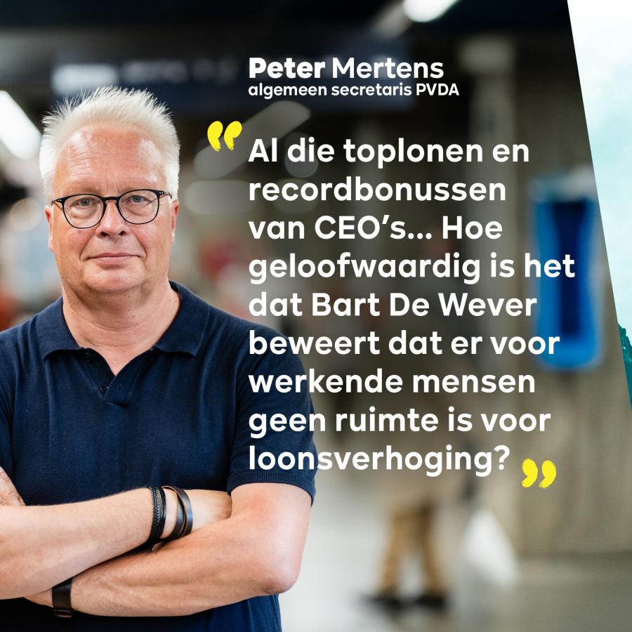 Peter Mertens, algemeen secretaris PVDA:  Al die toplonen en recordbonussen van CEO’s... Hoe geloofwaardig is het dat Bart De Wever beweert dat er voor werkende mensen geen ruimte is voor loonsverhoging?