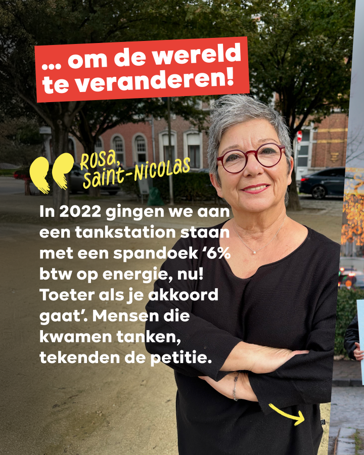… om de wereld te veranderen!  Rosa, Saint-Nicolas : “In 2022 gingen we aan een tankstation staan met een spandoek ‘6% btw op energie, nu! Toeter als je akkoord gaat’. Mensen die kwamen tanken, tekenden de petitie.”