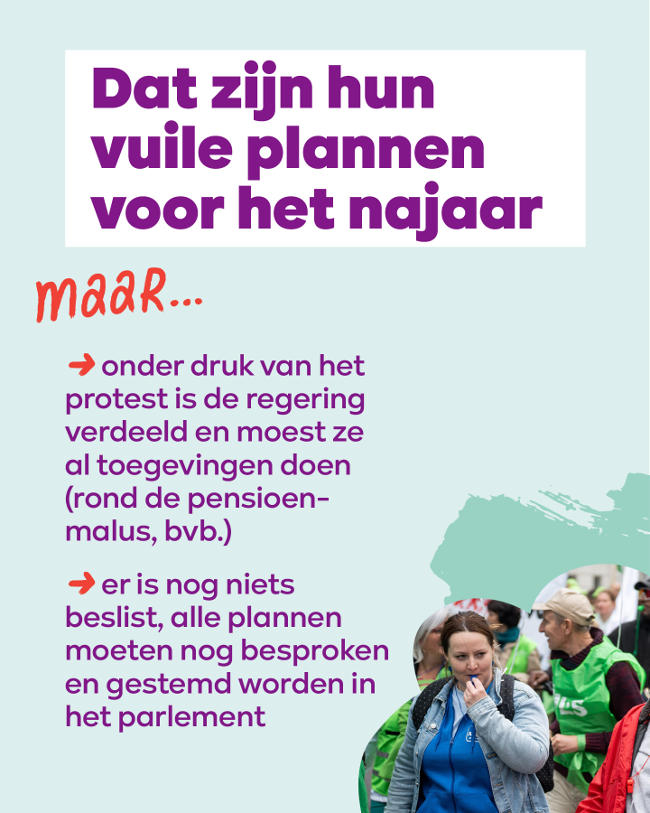 beeld 9: Dat zijn hun vuile plannen voor het najaar. MAAR… → onder druk van het protest is de regering verdeeld en moest ze al toegevingen doen (rond de pensioenmalus, bvb.) → er is nog niets beslist, alle plannen moeten nog besproken en gestemd worden 