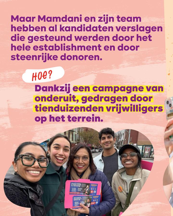 Maar Mamdani en zijn team hebben al kandidaten verslagen die gesteund werden door het hele establishment en door steenrijke donoren. Hoe? Dankzij een campagne van onderuit, gedragen door tienduizenden vrijwilligers op het terrein.