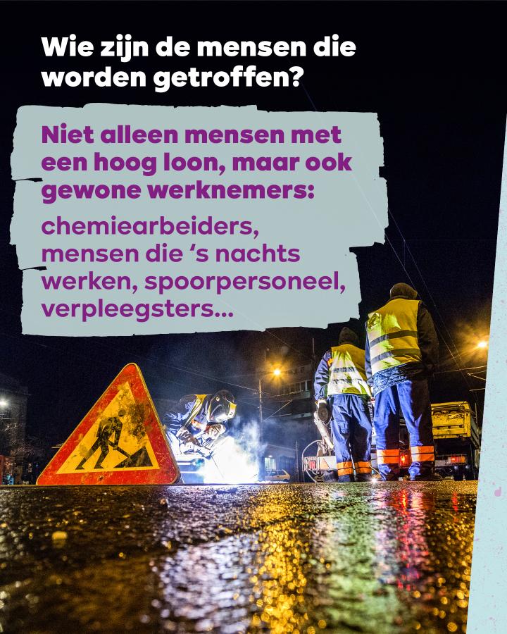 Wie zijn de mensen die worden getroffen?    Niet alleen mensen met een hoog loon, maar ook gewone werknemers:  chemiearbeiders, mensen die 's nachts werken, spoorpersoneel, verpleegsters...