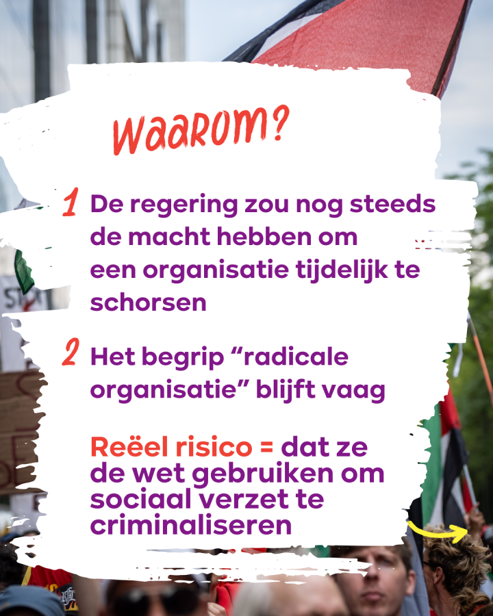beeld 7: Waarom? 1/ De regering zou nog steeds de macht hebben om een organisatie tijdelijk te schorsen. 2/ Het begrip “radicale organisatie” blijft vaag. Reëel risico = dat ze de wet gebruiken om sociaal verzet te criminaliseren
