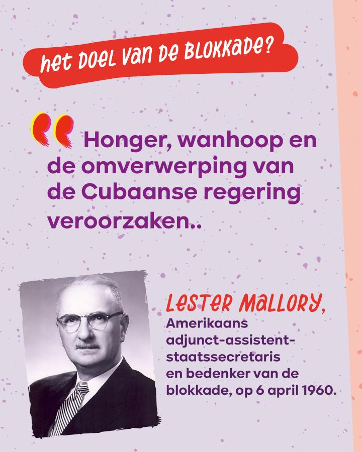 Beeld 8: Het doel van de blokkade? “Honger, wanhoop en de omverwerping van de Cubaanse regering veroorzaken.” - Lester Mallory, Amerikaans adjunct-assistent-staatssecretaris en bedenker van de blokkade, op 6 april 1960.