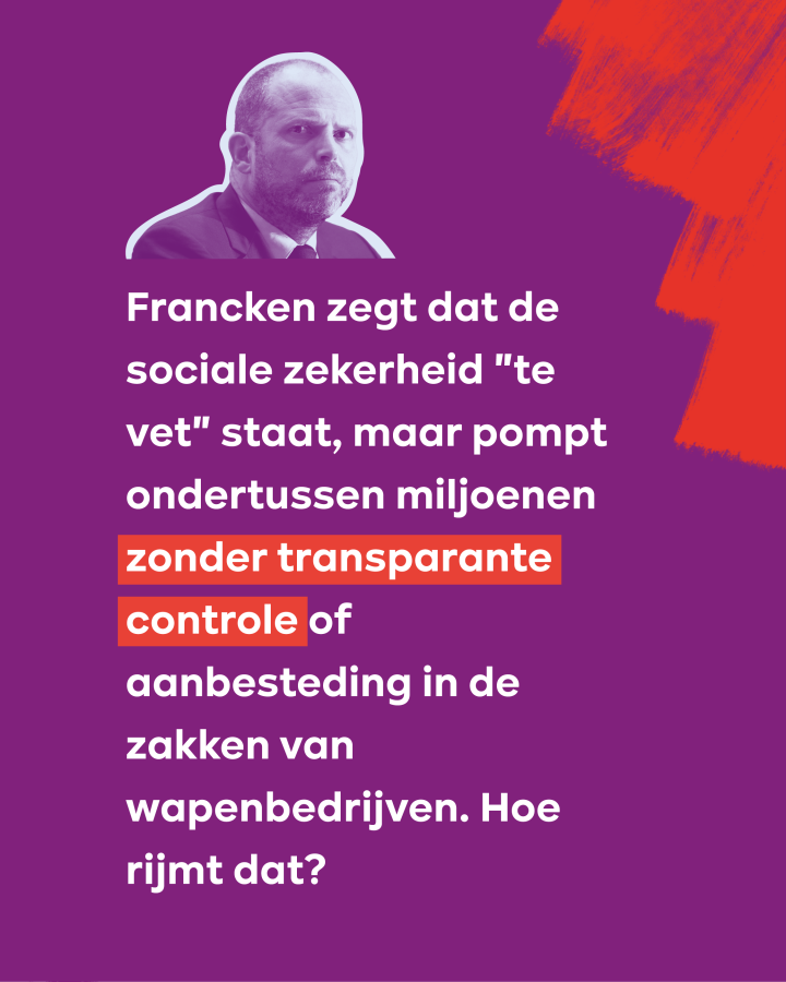 Francken zegt dat de sociale zekerheid "te vet" staat, maar pompt ondertussen miljoenen zonder transparante controle of aanbesteding in de zakken van wapenbedrijven. Hoe rijmt dat?