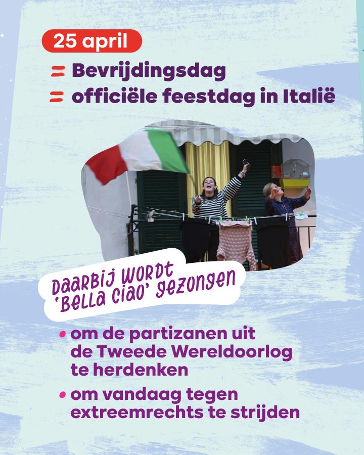 25 april = Bevrijdingsdag = officiële feestdag in Italië. Daarbij wordt 'Bella ciao' gezongen. Om de partizanen uit de Tweede Wereldoorlog te herdenken. Om vandaag tegen extreemrechts te strijden.