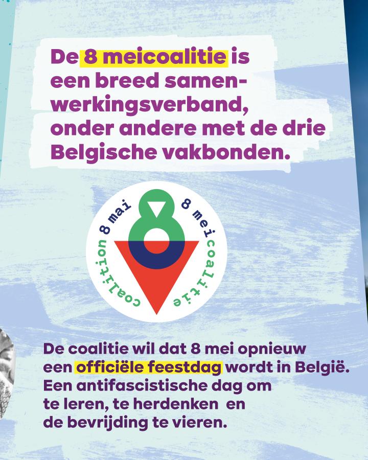 De 8 meicoalitie is een breed samenwerkingsverband, onder andere met de drie Belgische vakbonden. De coalitie wil dat 8 mei opnieuw een officiële feestdag wordt in België. Een antifascistische dag om te leren, te herdenken en de bevrijding te vieren.