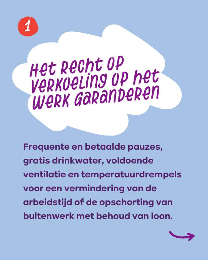 Het recht op verkoeling op het werK garanderen: Frequente en betaalde pauzes, gratis drinkwater, voldoende ventilatie en temperatuurdrempels voor een vermindering van de arbeidstijd of de opschorting van buitenwerk met behoud van loon.