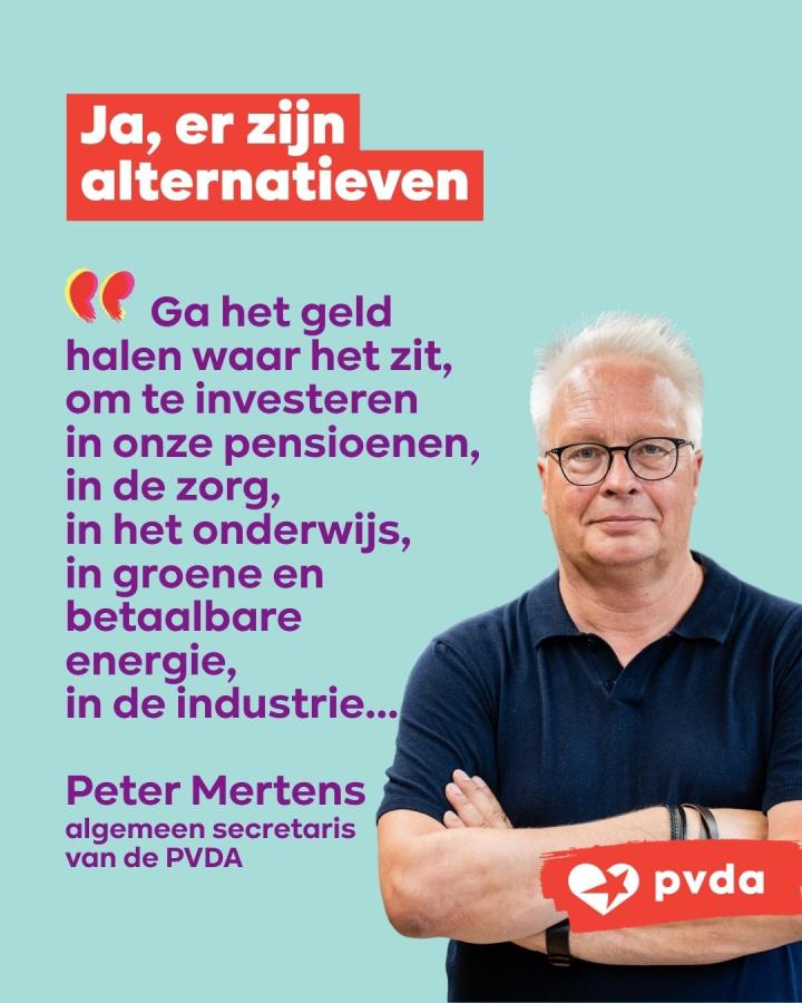 beeld 8: Ja, er zijn alternatieven. Peter Mertens: “Ga het geld halen waar het zit, om te investeren in onze pensioenen, in de zorg, in het onderwijs, in groene en betaalbare energie, in de industrie...”