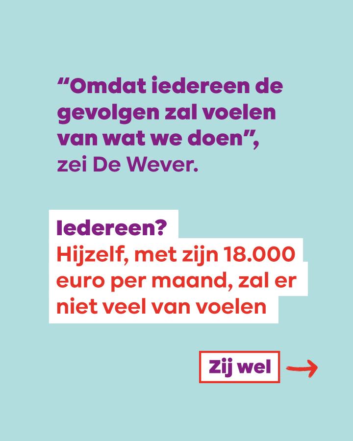 beeld 2: “Omdat iedereen de gevolgen zal voelen van wat we doen”, zei De Wever. Iedereen? Hijzelf, met zijn 18.000 euro per maand, zal er niet veel van voelen. Zij wel —> 